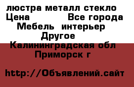 люстра металл стекло › Цена ­ 1 000 - Все города Мебель, интерьер » Другое   . Калининградская обл.,Приморск г.